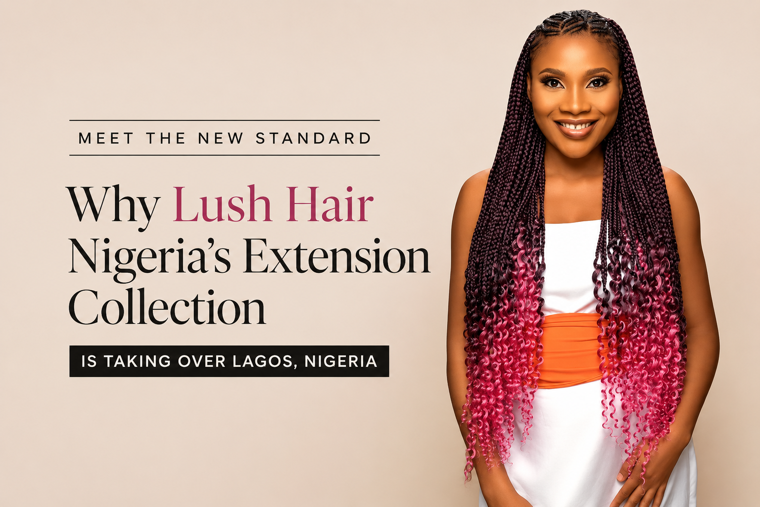 Meet the New Standard: Why Lush Hair Nigeria's Extension Collection Is Taking Over Lagos, Nigeria